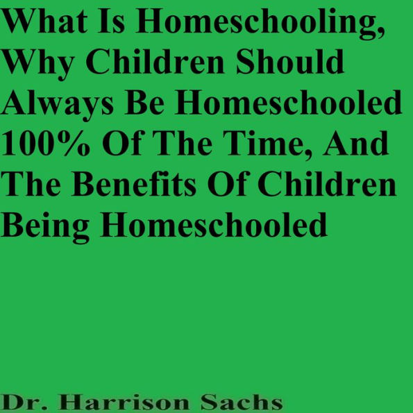 What Is Homeschooling, Why Children Should Always Be Homeschooled 100% Of The Time, And The Benefits Of Children Being Homeschooled