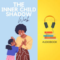 The Inner Child Shadow Work: Heal Your Past, Embrace Your Darkness, and Awaken Your True Self