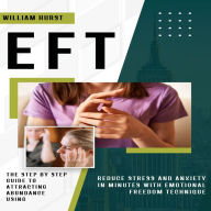Eft: The Step by Step Guide to Attracting Abundance Using (Reduce Stress and Anxiety in Minutes With Emotional Freedom Technique)