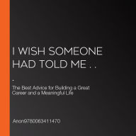 I Wish Someone Had Told Me . . .: The Best Advice for Building a Great Career and a Meaningful Life