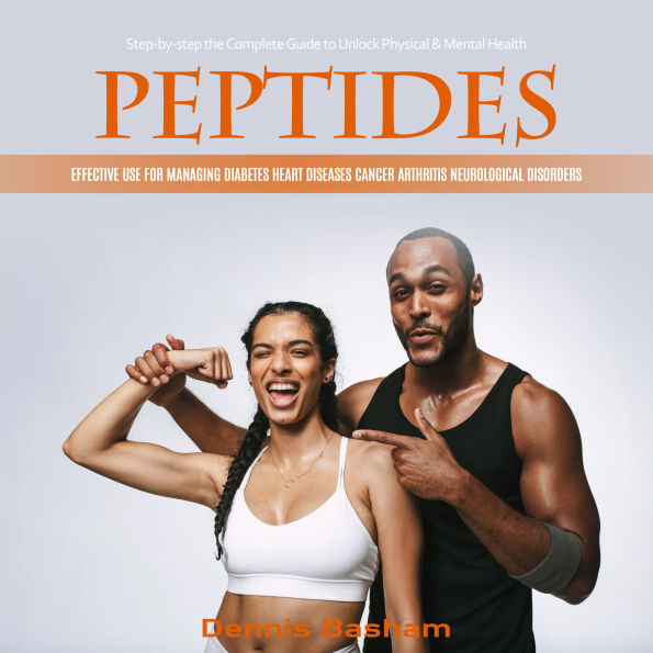 Peptides: Step-by-step the Complete Guide to Unlock Physical & Mental Health (Effective Use for Managing Diabetes Heart Diseases Cancer Arthritis Neurological Disorders)