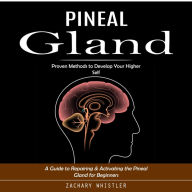 Pineal Gland: Proven Methods to Develop Your Higher Self (A Guide to Repairing & Activating the Pineal Gland for Beginners)