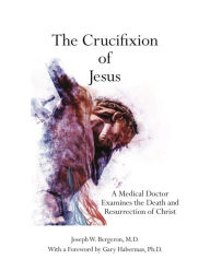 The Crucifixion of Jesus: A Medical Doctor Examines the Death and Resurrection of Christ