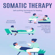 Somatic Therapy: Self-soothing Techniques for Healing Trauma (The Complete Guide to Healing Trauma and Overcoming Stress or Anxiety)