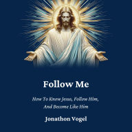 Follow Me: How To Know Jesus, Follow Him, And Become Like Him