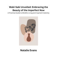 Wabi-Sabi Unveiled: Embracing the Beauty of the Imperfect Now: A Practical Guide to Mindful Living and Inspired Creativity