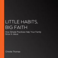 Little Habits, Big Faith: How Simple Practices Help Your Family Grow in Jesus