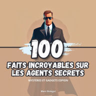 100 Faits Incroyables sur les Agents Secrets: Mystères et Gadgets Espion