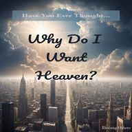 Why Do I Want Heaven?: Have You Ever Thought...