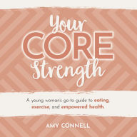 Your CORE Strength: A Young Woman's Go-To Guide to Eating, Exercise and Empowered Health