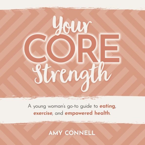 Your CORE Strength: A Young Woman's Go-To Guide to Eating, Exercise and Empowered Health