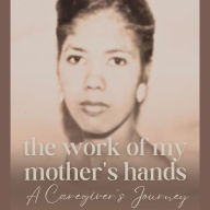 WORK OF MY MOTHER'S HANDS, THE: A CAREGIVER'S JOURNEY