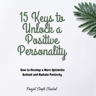 15 Keys to Unlock a Positive Personality: How to Develop a More Optimistic Outlook and Radiate Positivity