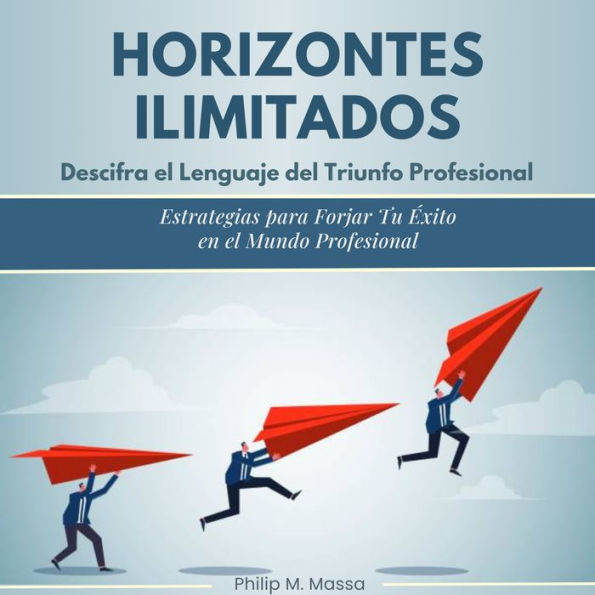 Horizontes ilimitados. Descifra el lenguaje del triunfo profresional: Estrategias para Forjar Tu Éxito en el Mundo Profesional