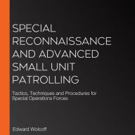 Special Reconnaissance and Advanced Small Unit Patrolling: Tactics, Techniques and Procedures for Special Operations Forces