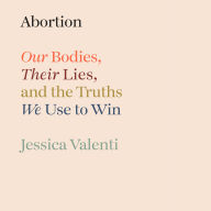 Abortion: Our Bodies, Their Lies, and the Truths We Use to Win