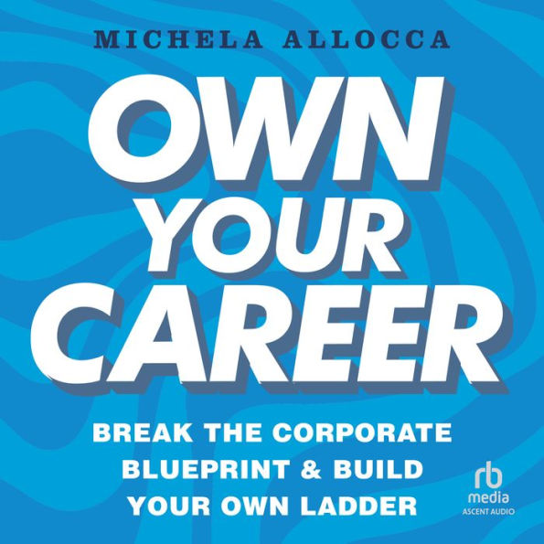 Own Your Career: Break the Corporate Blueprint and Build Your Own Ladder