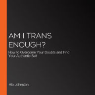 Am I Trans Enough?: How to Overcome Your Doubts and Find Your Authentic Self