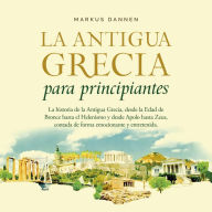 La antigua Grecia para principiantes: La historia de la Antigua Grecia, desde la Edad de Bronce hasta el Helenismo y desde Apolo hasta Zeus, contada de forma emocionante y entretenida