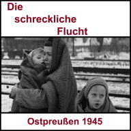 Die schreckliche Flucht: Ostpreußen 1945 und der lange Weg zurück (Abridged)