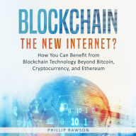 Blockchain: The New Internet? How You Can Benefit from Blockchain Technology Beyond Bitcoin, Cryptocurrency, and Ethereum