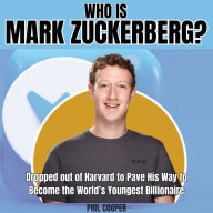 Who is Mark Zuckerberg?: Dropped out of Harvard to Pave His Way to Become the World's Youngest Billionaire.