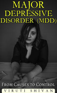 Major Depressive Disorder (MDD) - From Causes to Control: Your Comprehensive Guide to Symptoms, Treatment, Prevention, Reversal Techniques, and Future Directions