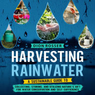 Harvesting Rainwater: A Sustainable Guide to Collecting, Storing, and Utilizing Nature's Gift for Water Conservation and Self-Sufficiency