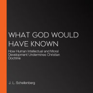 What God Would Have Known: How Human Intellectual and Moral Development Undermines Christian Doctrine