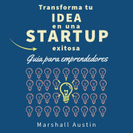 Transforma tu idea en una startup exitosa. Guia para emprendedores