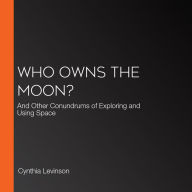 Who Owns the Moon?: And Other Conundrums of Exploring and Using Space