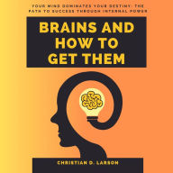 Brains and How to Get Them: Master Your Mind, Conquer Your Destiny: The Path to Success Through Inner Power