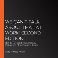 We Can't Talk about That at Work! Second Edition: How to Talk about Race, Religion, Politics, and Other Polarizing Topics