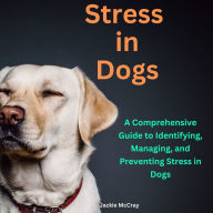 Stress in Dogs A Comprehensive Guide to Identifying, Managing, and Preventing Stress in Dogs: Proven Techniques to Manage Stress and Anxiety in Dogs and other Pets
