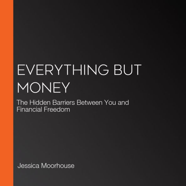 Everything But Money: The Hidden Barriers Between You and Financial Freedom