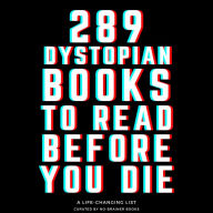 289 Dystopian Books to Read Before You Die: The Ultimate Guide to Discovering Must-Read Dystopian Novels - A Comprehensive Reading List (1984, Brave New World and 287 More)
