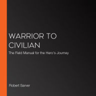 Warrior to Civilian: A Field Manual for the Hero's Journey