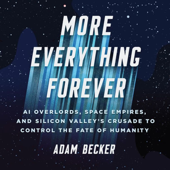 More Everything Forever: AI Overlords, Space Empires, and Silicon Valley's Crusade to Control the Fate of Humanity