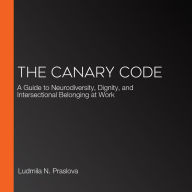 The Canary Code: A Guide to Neurodiversity, Dignity, and Intersectional Belonging at Work