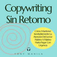 Copywriting Sin Retorno: Cómo Mantener Inevitablemente La Atención Del Lector Palabra A Palabra Hasta Pagar Con Urgencia