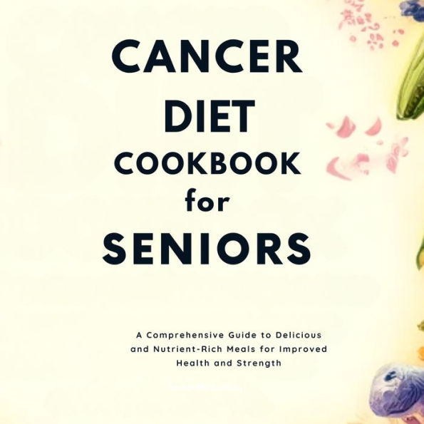 Cancer Diet Cookbook for Seniors: A Comprehensive Guide to Delicious and Nutrient-Rich Meals for Improved Health and Strength