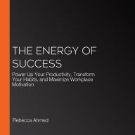 The Energy of Success: Power Up Your Productivity, Transform Your Habits, and Maximize Workplace Motivation