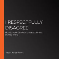 I Respectfully Disagree: How to Have Difficult Conversations in a Divided World