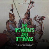 The Byzantines and Ottomans: The History of the Medieval Middle East's Most Influential Empires