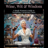 Wine, Wit & Wisdom: A Single Woman's Guide to Navigating Caregiving Chaos