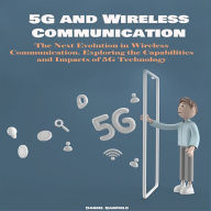 5G and Wireless Communication: The Next Evolution in Wireless Communication. Exploring the Capabilities and Impacts of 5G Technology