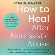 How to Heal After Narcissistic Abuse: A Practical Guide to Dismantling Shame, Healing Trauma, and Thriving After Toxic Relationships