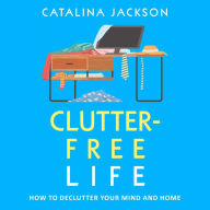 Clutter-Free Life: How to Declutter Your Mind and Home