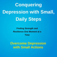 Conquering Depression with Small, Daily Steps: Finding Strength and Resilience One Moment at a Time