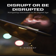 Disrupt or Be Disrupted: Navigating Innovation in the Digital Age